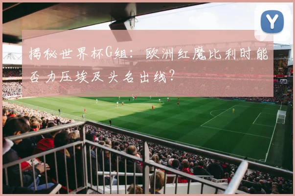 揭秘世界杯G组：欧洲红魔比利时能否力压埃及头名出线？