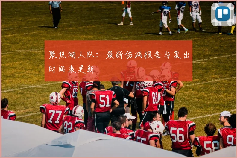 聚焦湖人队：最新伤病报告与复出时间表更新