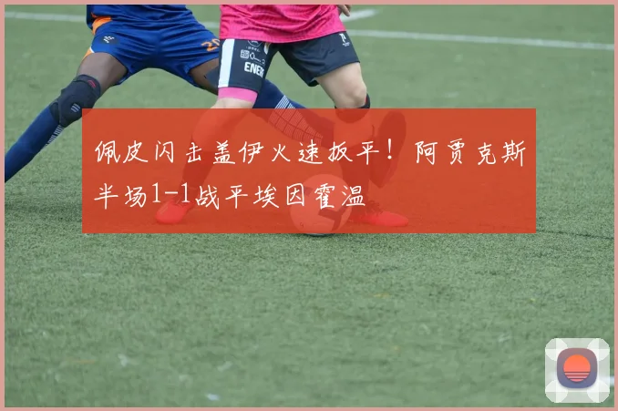 佩皮闪击盖伊火速扳平！阿贾克斯半场1-1战平埃因霍温
