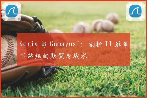 Keria 与 Gumayusi：剖析 T1 冠军下路组的默契与战术