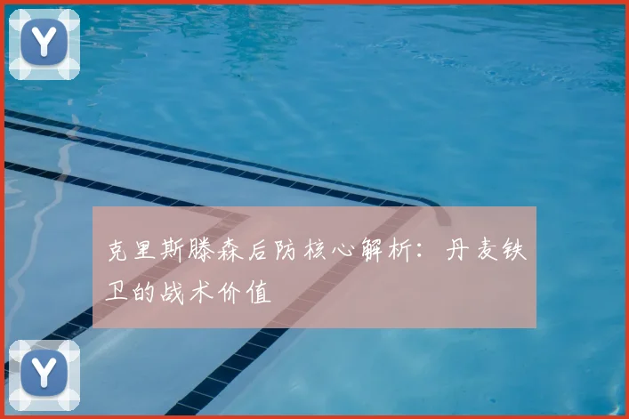 克里斯滕森后防核心解析:丹麦铁卫的战术价值