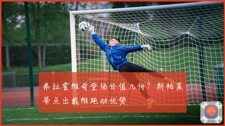 弗拉霍维奇登场价值几何?斯帕莱蒂点出戴维跑动优势