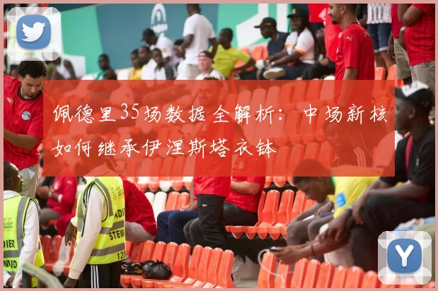 佩德里35场数据全解析：中场新核如何继承伊涅斯塔衣钵