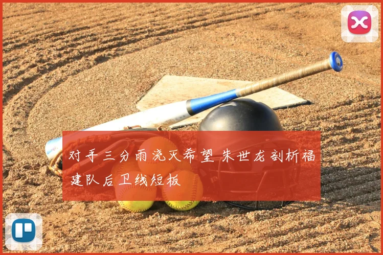 对手三分雨浇灭希望 朱世龙剖析福建队后卫线短板