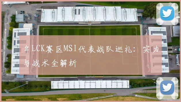 年LCK赛区MSI代表战队巡礼：实力与战术全解析