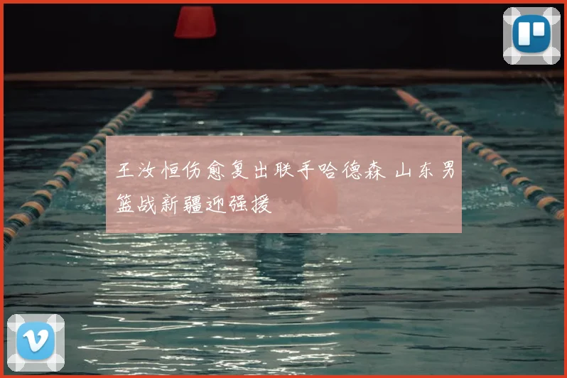 王汝恒伤愈复出联手哈德森 山东男篮战新疆迎强援