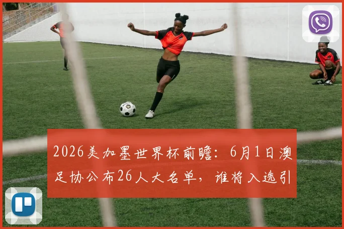 2026美加墨世界杯前瞻：6月1日澳足协公布26人大名单，谁将入选引热议