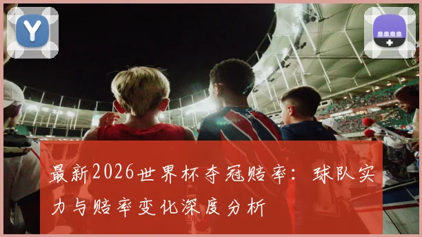 最新2026世界杯夺冠赔率:球队实力与赔率变化深度分析