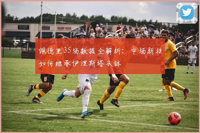 佩德里35场数据全解析：中场新核如何继承伊涅斯塔衣钵