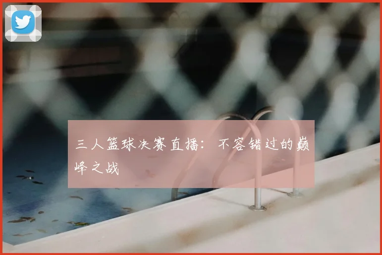 三人篮球决赛直播:不容错过的巅峰之战