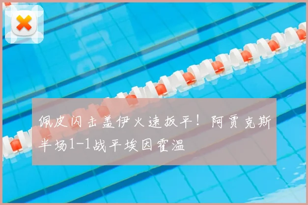 佩皮闪击盖伊火速扳平！阿贾克斯半场1-1战平埃因霍温
