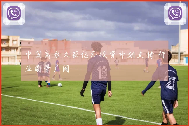 中国高尔夫获亿元投资计划支持 行业前景广阔