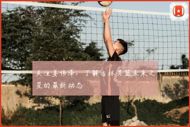 关注姜伟泽，了解吉林男篮未来之星的最新动态