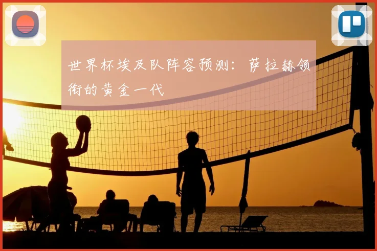 世界杯埃及队阵容预测：萨拉赫领衔的黄金一代
