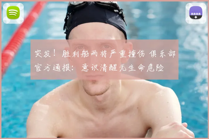 突发！胜利船两将严重撞伤 俱乐部官方通报：意识清醒无生命危险