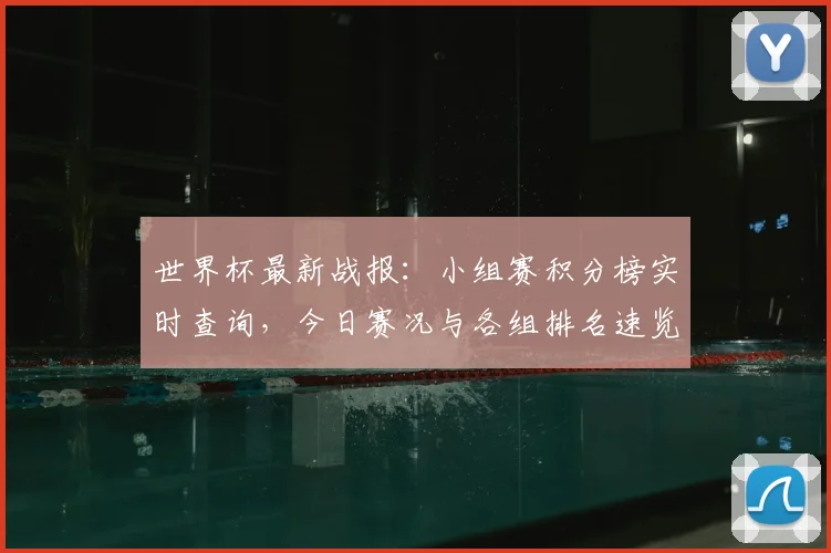 世界杯最新战报：小组赛积分榜实时查询，今日赛况与各组排名速览