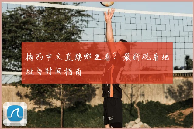 梅西中文直播哪里看？最新观看地址与时间指南