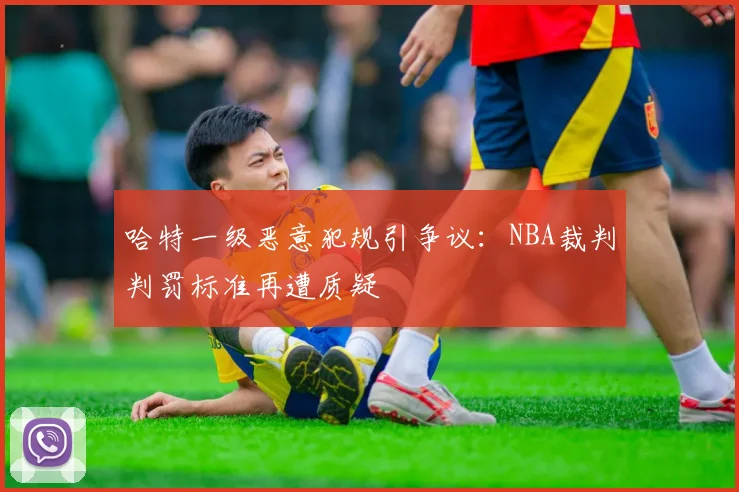 哈特一级恶意犯规引争议:NBA裁判判罚标准再遭质疑