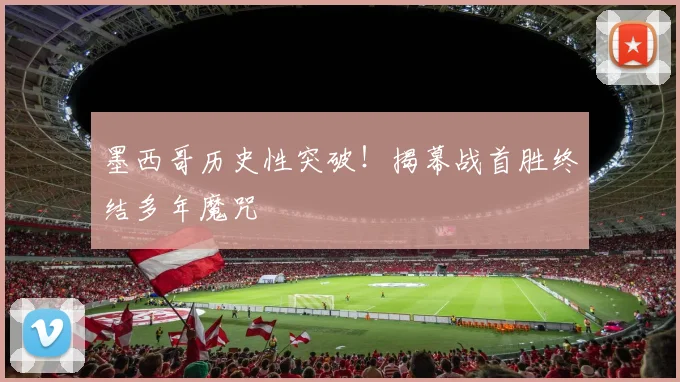 墨西哥历史性突破!揭幕战首胜终结多年魔咒