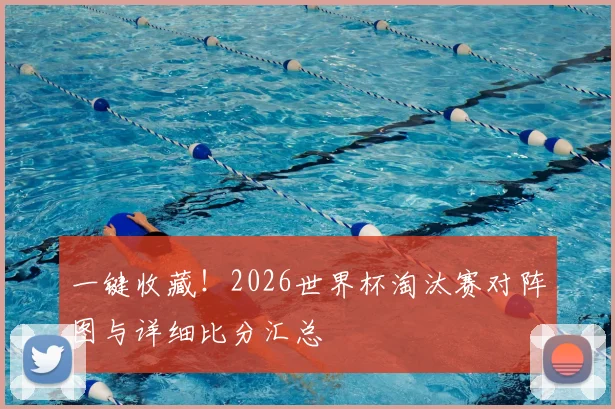 一键收藏！2026世界杯淘汰赛对阵图与详细比分汇总
