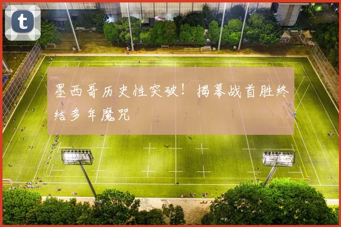 墨西哥历史性突破!揭幕战首胜终结多年魔咒