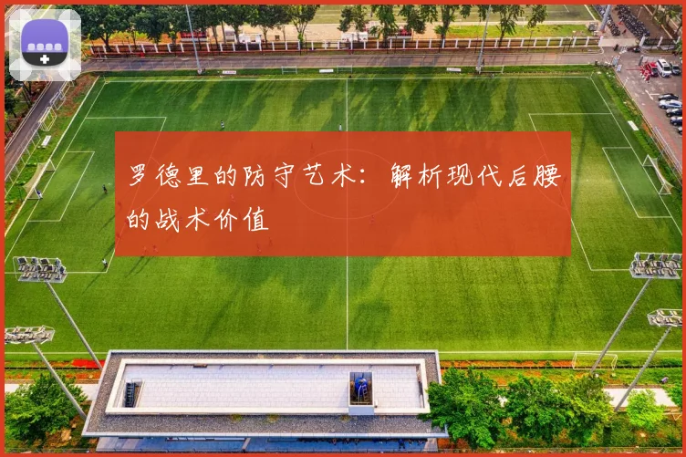 罗德里的防守艺术：解析现代后腰的战术价值