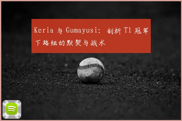 Keria 与 Gumayusi：剖析 T1 冠军下路组的默契与战术