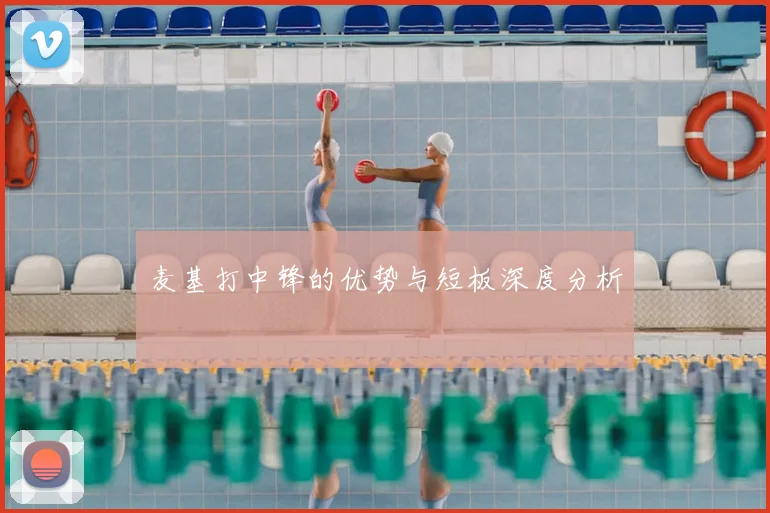 麦基打中锋的优势与短板深度分析