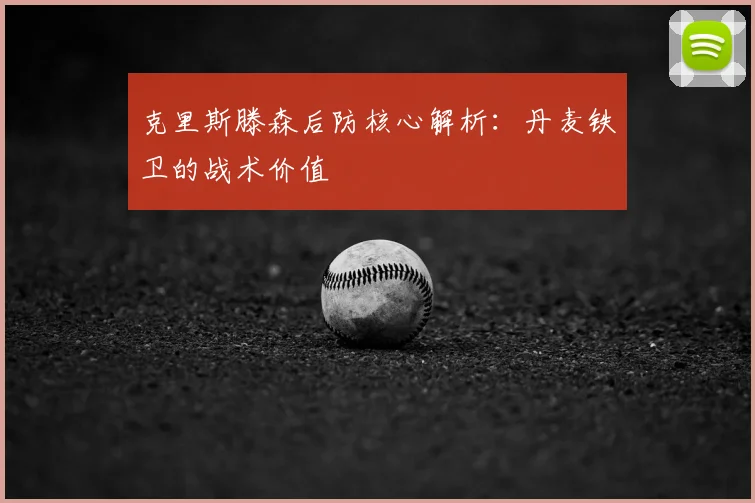 克里斯滕森后防核心解析：丹麦铁卫的战术价值