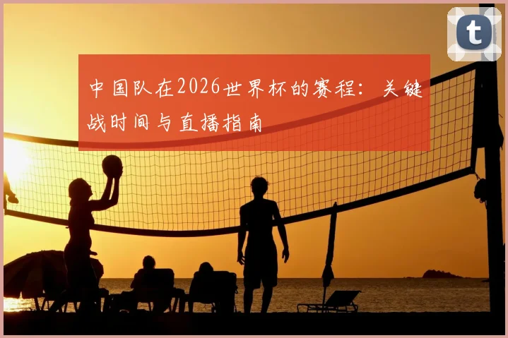 中国队在2026世界杯的赛程：关键战时间与直播指南