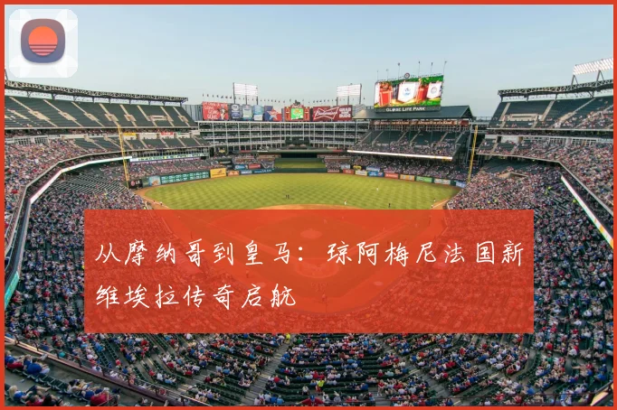 从摩纳哥到皇马：琼阿梅尼法国新维埃拉传奇启航