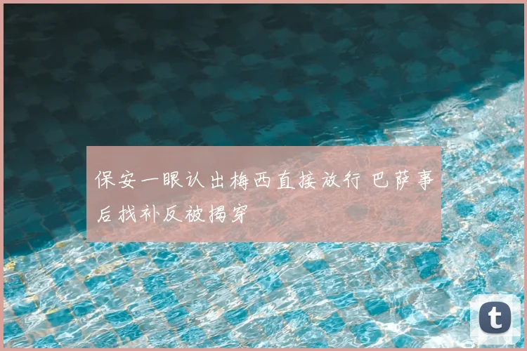 保安一眼认出梅西直接放行 巴萨事后找补反被揭穿