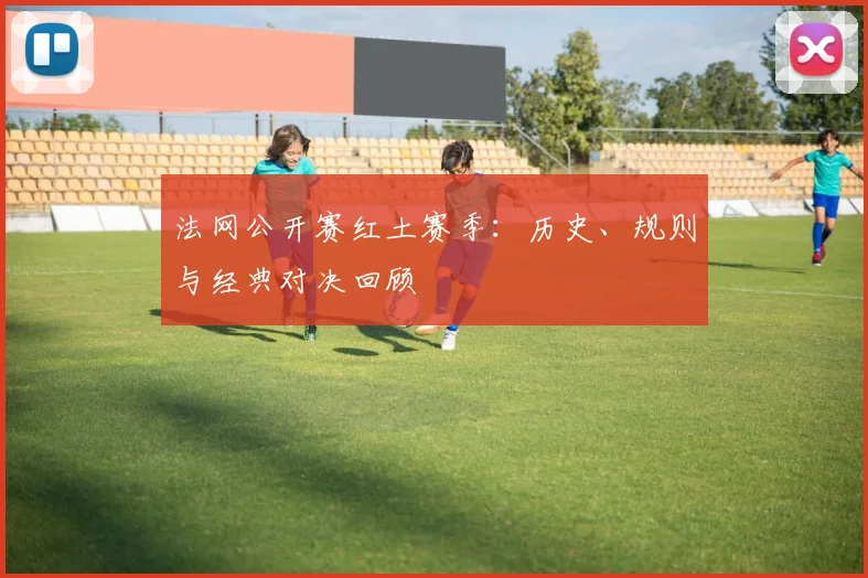 法网公开赛红土赛季：历史、规则与经典对决回顾