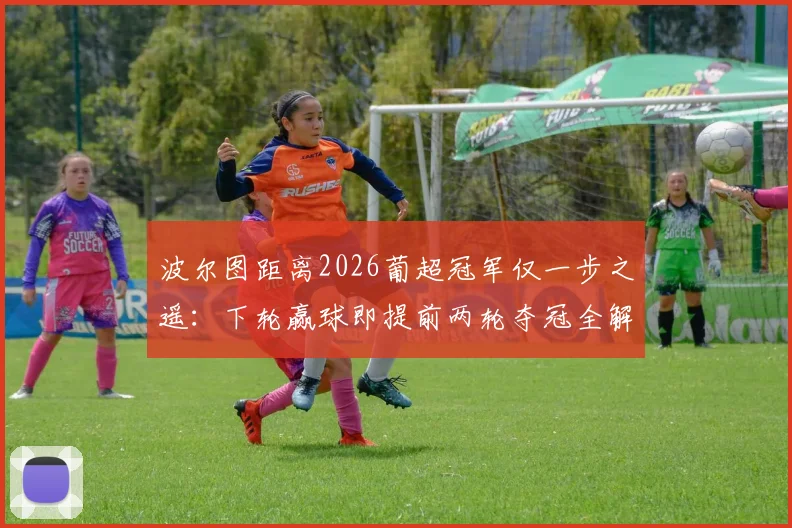 波尔图距离2026葡超冠军仅一步之遥：下轮赢球即提前两轮夺冠全解析