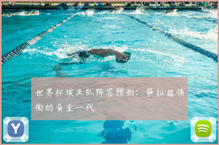 世界杯埃及队阵容预测：萨拉赫领衔的黄金一代