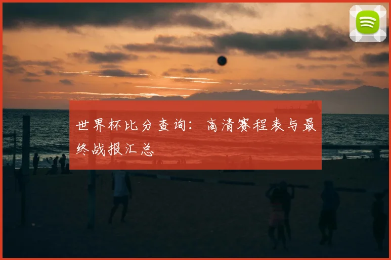 世界杯比分查询：高清赛程表与最终战报汇总