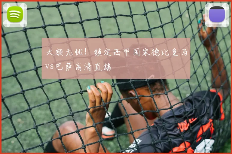 大额无忧！锁定西甲国家德比皇马vs巴萨高清直播