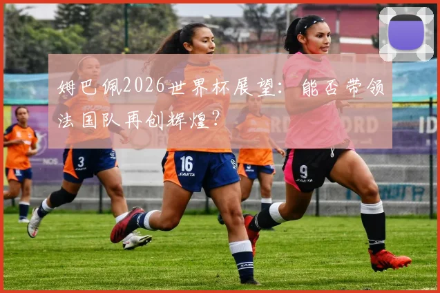 姆巴佩2026世界杯展望：能否带领法国队再创辉煌？