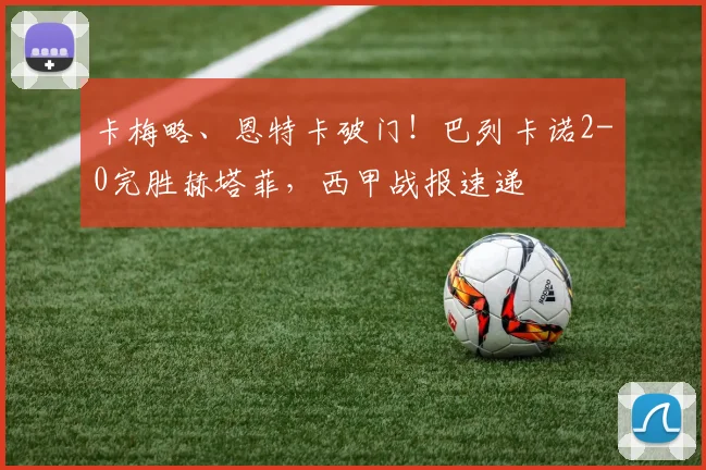 卡梅略、恩特卡破门!巴列卡诺2-0完胜赫塔菲,西甲战报速递