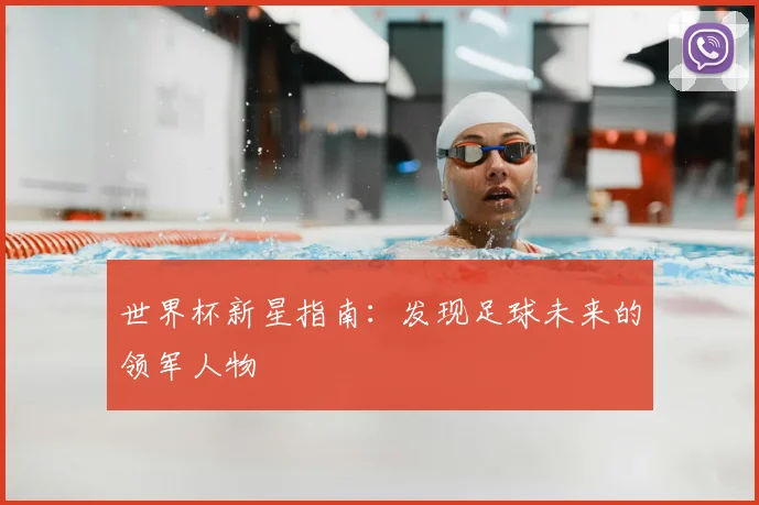 世界杯新星指南：发现足球未来的领军人物