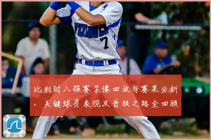 比利时八强赛录像回放与赛果分析，关键球员表现及晋级之路全回顾